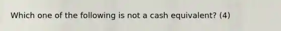 Which one of the following is not a cash equivalent? (4)