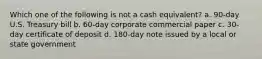 Which one of the following is not a cash equivalent? a. 90-day U.S. Treasury bill b. 60-day corporate commercial paper c. 30-day certificate of deposit d. 180-day note issued by a local or state government