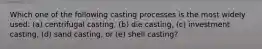 Which one of the following casting processes is the most widely used: (a) centrifugal casting, (b) die casting, (c) investment casting, (d) sand casting, or (e) shell casting?