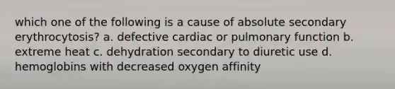 which one of the following is a cause of absolute secondary erythrocytosis? a. defective cardiac or pulmonary function b. extreme heat c. dehydration secondary to diuretic use d. hemoglobins with decreased oxygen affinity