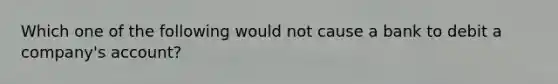 Which one of the following would not cause a bank to debit a company's account?