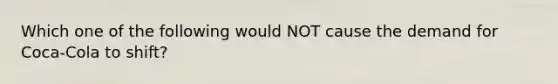 Which one of the following would NOT cause the demand for Coca-Cola to shift?