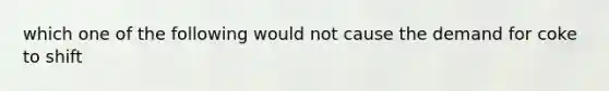 which one of the following would not cause the demand for coke to shift