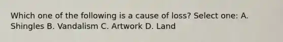 Which one of the following is a cause of loss? Select one: A. Shingles B. Vandalism C. Artwork D. Land