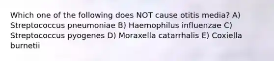 Which one of the following does NOT cause otitis media? A) Streptococcus pneumoniae B) Haemophilus influenzae C) Streptococcus pyogenes D) Moraxella catarrhalis E) Coxiella burnetii