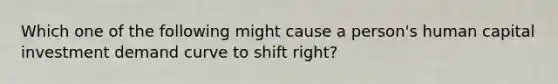 Which one of the following might cause a person's human capital investment demand curve to shift right?