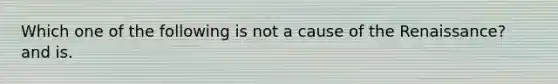 Which one of the following is not a cause of the Renaissance? and is.