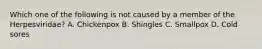 Which one of the following is not caused by a member of the Herpesviridae? A. Chickenpox B. Shingles C. Smallpox D. Cold sores