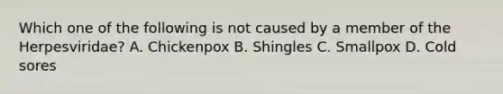 Which one of the following is not caused by a member of the Herpesviridae? A. Chickenpox B. Shingles C. Smallpox D. Cold sores