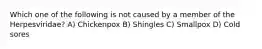 Which one of the following is not caused by a member of the Herpesviridae? A) Chickenpox B) Shingles C) Smallpox D) Cold sores