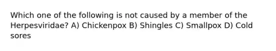 Which one of the following is not caused by a member of the Herpesviridae? A) Chickenpox B) Shingles C) Smallpox D) Cold sores