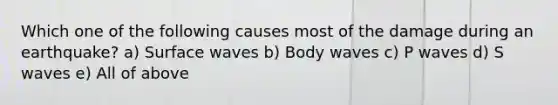 Which one of the following causes most of the damage during an earthquake? a) Surface waves b) Body waves c) P waves d) S waves e) All of above