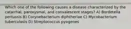 Which one of the following causes a disease characterized by the catarrhal, paroxysmal, and convalescent stages? A) Bordetella pertussis B) Corynebacterium diphtheriae C) Mycobacterium tuberculosis D) Streptococcus pyogenes