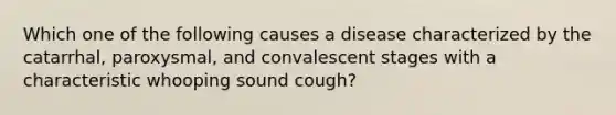 Which one of the following causes a disease characterized by the catarrhal, paroxysmal, and convalescent stages with a characteristic whooping sound cough?