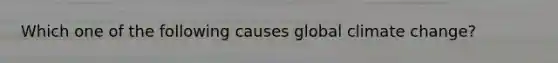 Which one of the following causes global climate change?