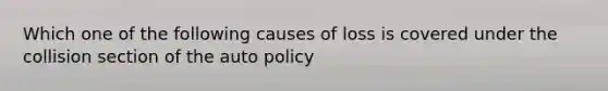 Which one of the following causes of loss is covered under the collision section of the auto policy