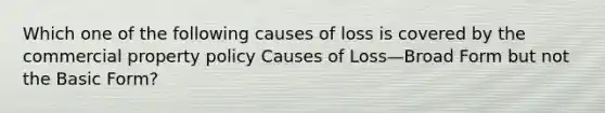 Which one of the following causes of loss is covered by the commercial property policy Causes of Loss—Broad Form but not the Basic Form?