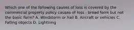 Which one of the following causes of loss is covered by the commercial property policy causes of loss - broad form but not the basic form? A. Windstorm or hail B. Aircraft or vehicles C. Falling objects D. Lightning