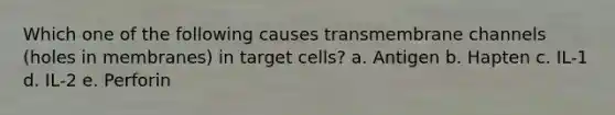 Which one of the following causes transmembrane channels (holes in membranes) in target cells? a. Antigen b. Hapten с. IL-1 d. IL-2 e. Perforin