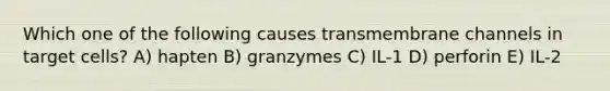 Which one of the following causes transmembrane channels in target cells? A) hapten B) granzymes C) IL-1 D) perforin E) IL-2