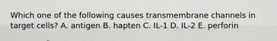 Which one of the following causes transmembrane channels in target cells? A. antigen B. hapten C. IL-1 D. IL-2 E. perforin