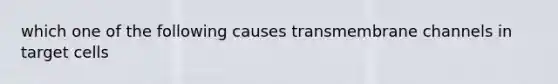 which one of the following causes transmembrane channels in target cells