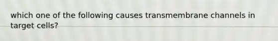 which one of the following causes transmembrane channels in target cells?