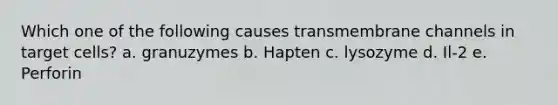 Which one of the following causes transmembrane channels in target cells? a. granuzymes b. Hapten c. lysozyme d. Il-2 e. Perforin