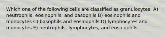 Which one of the following cells are classified as granulocytes: A) neutrophils, eosinophils, and basophils B) eosinophils and monocytes C) basophils and eosinophils D) lymphocytes and monocytes E) neutrophils, lymphocytes, and eosinophils