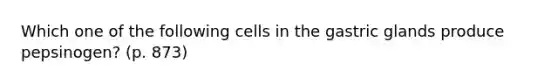 Which one of the following cells in the gastric glands produce pepsinogen? (p. 873)