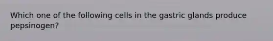 Which one of the following cells in the gastric glands produce pepsinogen?