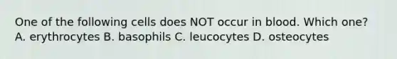 One of the following cells does NOT occur in blood. Which one? A. erythrocytes B. basophils C. leucocytes D. osteocytes