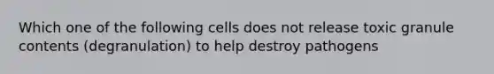 Which one of the following cells does not release toxic granule contents (degranulation) to help destroy pathogens