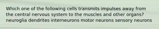 Which one of the following cells transmits impulses away from the central nervous system to the muscles and other organs? neuroglia dendrites interneurons motor neurons sensory neurons