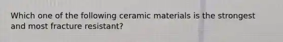 Which one of the following ceramic materials is the strongest and most fracture resistant?