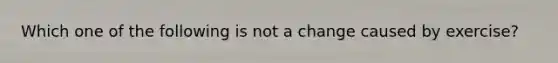 Which one of the following is not a change caused by exercise?