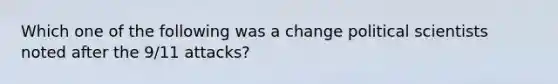 Which one of the following was a change political scientists noted after the 9/11 attacks?