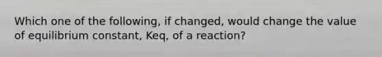 Which one of the following, if changed, would change the value of equilibrium constant, Keq, of a reaction?