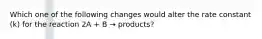 Which one of the following changes would alter the rate constant (k) for the reaction 2A + B → products?