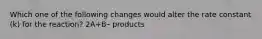 Which one of the following changes would alter the rate constant (k) for the reaction? 2A+B￫ products