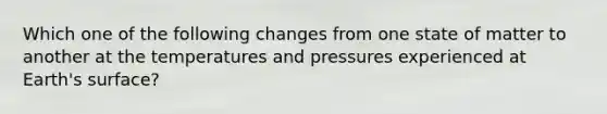 Which one of the following changes from one state of matter to another at the temperatures and pressures experienced at Earth's surface?