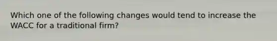 Which one of the following changes would tend to increase the WACC for a traditional firm?