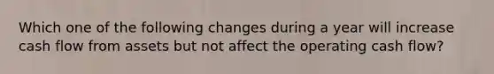 Which one of the following changes during a year will increase cash flow from assets but not affect the operating cash flow?