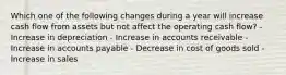 Which one of the following changes during a year will increase cash flow from assets but not affect the operating cash flow? - Increase in depreciation - Increase in accounts receivable - Increase in accounts payable - Decrease in cost of goods sold - Increase in sales