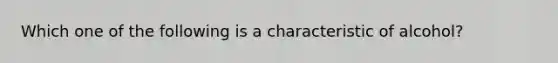 Which one of the following is a characteristic of alcohol?