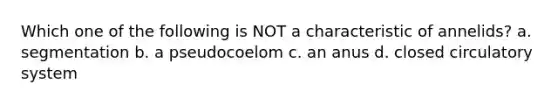 Which one of the following is NOT a characteristic of annelids? a. segmentation b. a pseudocoelom c. an anus d. closed circulatory system