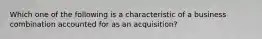 Which one of the following is a characteristic of a business combination accounted for as an acquisition?