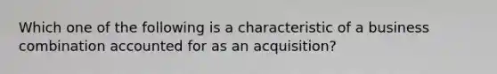 Which one of the following is a characteristic of a business combination accounted for as an acquisition?