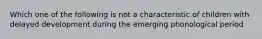 Which one of the following is not a characteristic of children with delayed development during the emerging phonological period