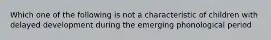 Which one of the following is not a characteristic of children with delayed development during the emerging phonological period